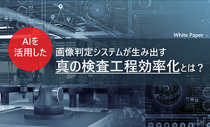 AIを活用した画像判定システムが生み出す、真の検査工程効率化とは?